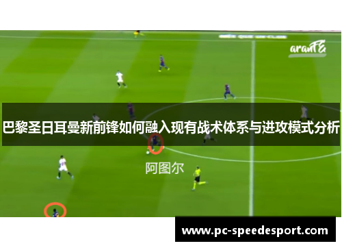 巴黎圣日耳曼新前锋如何融入现有战术体系与进攻模式分析