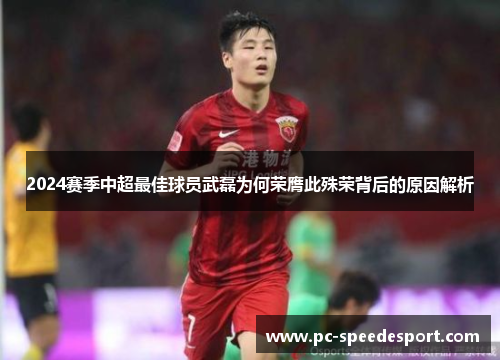 2024赛季中超最佳球员武磊为何荣膺此殊荣背后的原因解析
