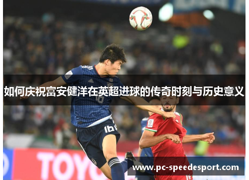 如何庆祝富安健洋在英超进球的传奇时刻与历史意义
