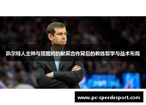 凯尔特人主帅与塔图姆的默契合作背后的教练哲学与战术布局