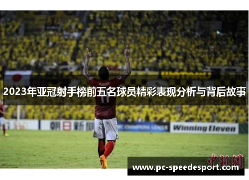 2023年亚冠射手榜前五名球员精彩表现分析与背后故事