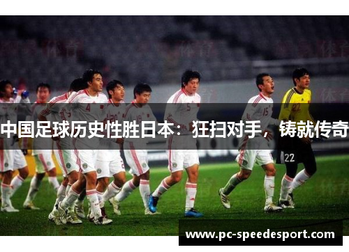 中国足球历史性胜日本：狂扫对手，铸就传奇