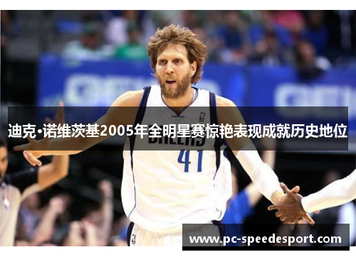 迪克·诺维茨基2005年全明星赛惊艳表现成就历史地位