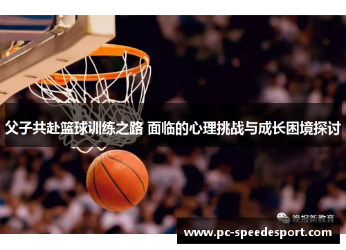父子共赴篮球训练之路 面临的心理挑战与成长困境探讨