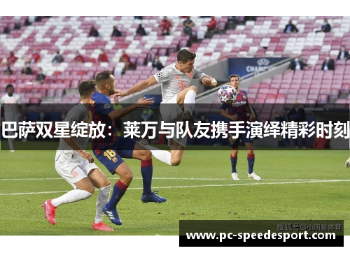 巴萨双星绽放：莱万与队友携手演绎精彩时刻