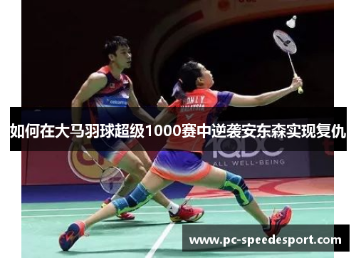 如何在大马羽球超级1000赛中逆袭安东森实现复仇