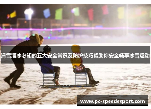 滑雪溜冰必知的五大安全常识及防护技巧帮助你安全畅享冰雪运动