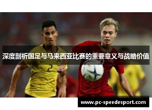深度剖析国足与马来西亚比赛的重要意义与战略价值