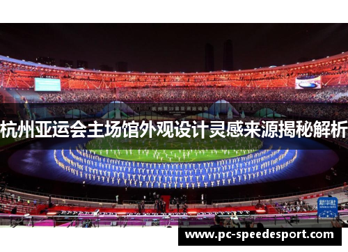 杭州亚运会主场馆外观设计灵感来源揭秘解析