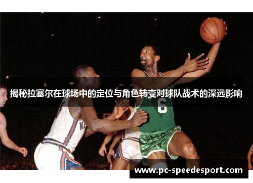 揭秘拉塞尔在球场中的定位与角色转变对球队战术的深远影响