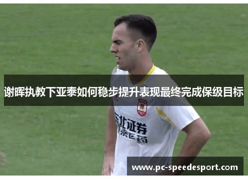 谢晖执教下亚泰如何稳步提升表现最终完成保级目标