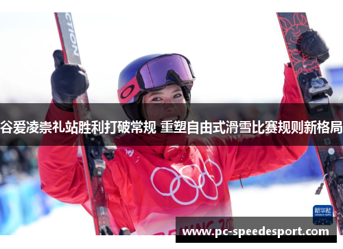 谷爱凌崇礼站胜利打破常规 重塑自由式滑雪比赛规则新格局 谷爱凌崇礼站胜利打破常规 重塑自由式滑雪比赛规则新格局