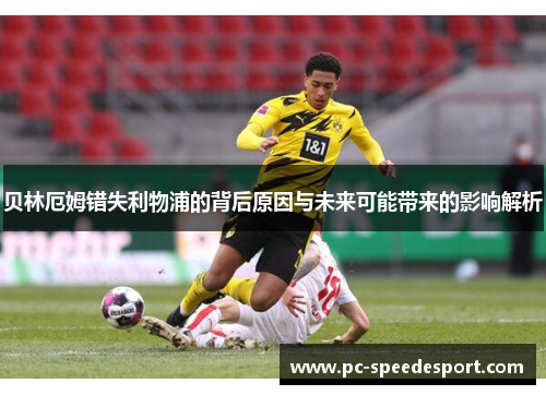 贝林厄姆错失利物浦的背后原因与未来可能带来的影响解析