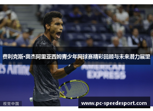 费利克斯·奥杰阿里亚西姆青少年网球赛精彩回顾与未来潜力展望 费利克斯·奥杰阿里亚西姆青少年网球赛精彩回顾与未来潜力展望
