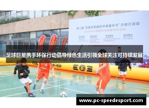 足球巨星携手环保行动倡导绿色生活引领全球关注可持续发展 足球巨星携手环保行动倡导绿色生活引领全球关注可持续发展