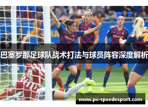 巴塞罗那足球队战术打法与球员阵容深度解析