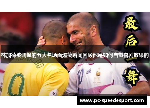 林加德被调侃的五大名场面爆笑瞬间回顾他是如何自带喜剧效果的