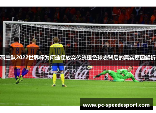 荷兰队2022世界杯为何选择放弃传统橙色球衣背后的真实原因解析 荷兰队2022世界杯为何选择放弃传统橙色球衣背后的真实原因解析