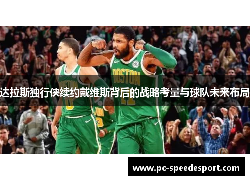 达拉斯独行侠续约戴维斯背后的战略考量与球队未来布局