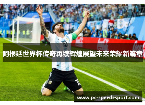 阿根廷世界杯传奇再续辉煌展望未来荣耀新篇章