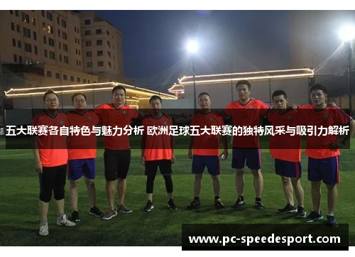 五大联赛各自特色与魅力分析 欧洲足球五大联赛的独特风采与吸引力解析