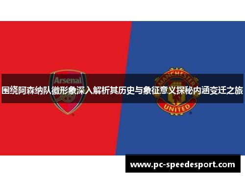 围绕阿森纳队徽形象深入解析其历史与象征意义探秘内涵变迁之旅 围绕阿森纳队徽形象深入解析其历史与象征意义探秘内涵变迁之旅