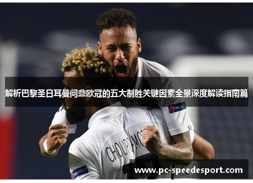 解析巴黎圣日耳曼问鼎欧冠的五大制胜关键因素全景深度解读指南篇 解析巴黎圣日耳曼问鼎欧冠的五大制胜关键因素全景深度解读指南篇